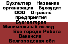 Бухгалтер › Название организации ­ Бухаудит, ООО › Отрасль предприятия ­ Бухгалтерия › Минимальный оклад ­ 25 000 - Все города Работа » Вакансии   . Белгородская обл.,Белгород г.